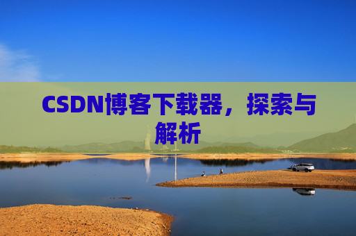 CSDN博客下载器,探索与解析 CSDN博客下载器,探索与解析